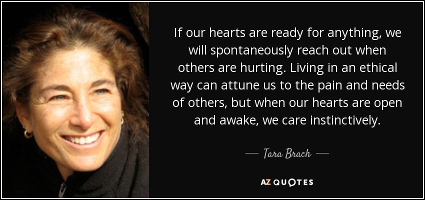 If our hearts are ready for anything, we will spontaneously reach out when others are hurting. Living in an ethical way can attune us to the pain and needs of others, but when our hearts are open and awake, we care instinctively. - Tara Brach