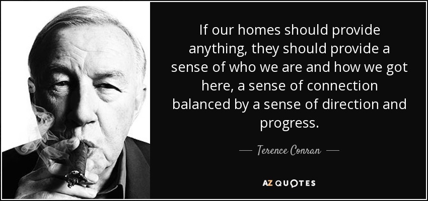 If our homes should provide anything, they should provide a sense of who we are and how we got here, a sense of connection balanced by a sense of direction and progress. - Terence Conran