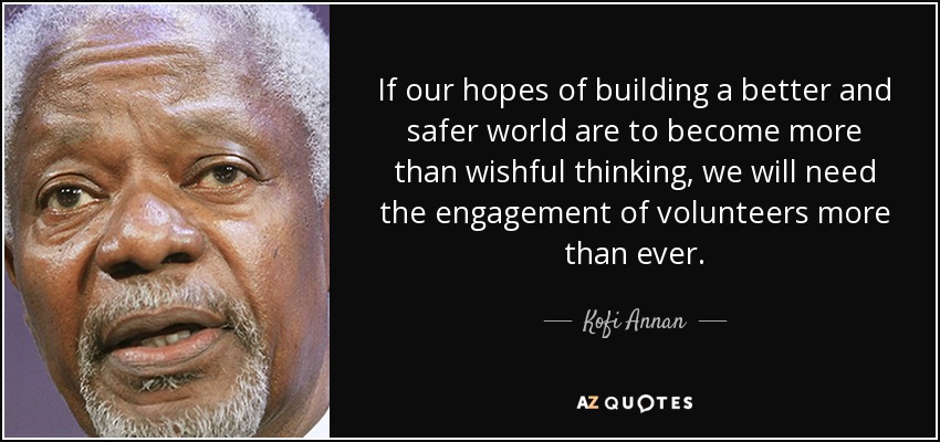 If our hopes of building a better and safer world are to become more than wishful thinking, we will need the engagement of volunteers more than ever. - Kofi Annan