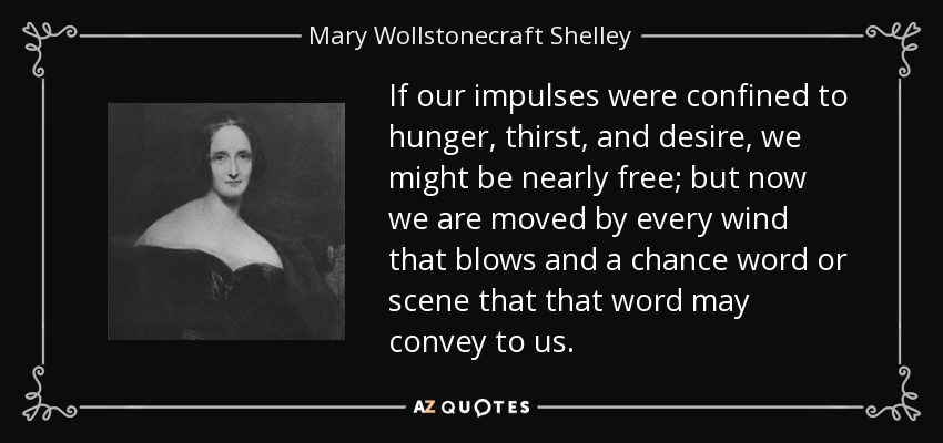 If our impulses were confined to hunger, thirst, and desire, we might be nearly free; but now we are moved by every wind that blows and a chance word or scene that that word may convey to us. - Mary Wollstonecraft Shelley