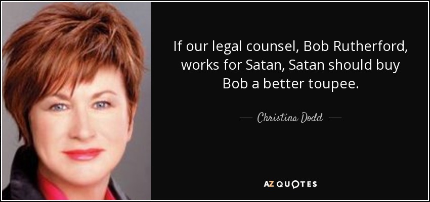 If our legal counsel, Bob Rutherford, works for Satan, Satan should buy Bob a better toupee. - Christina Dodd