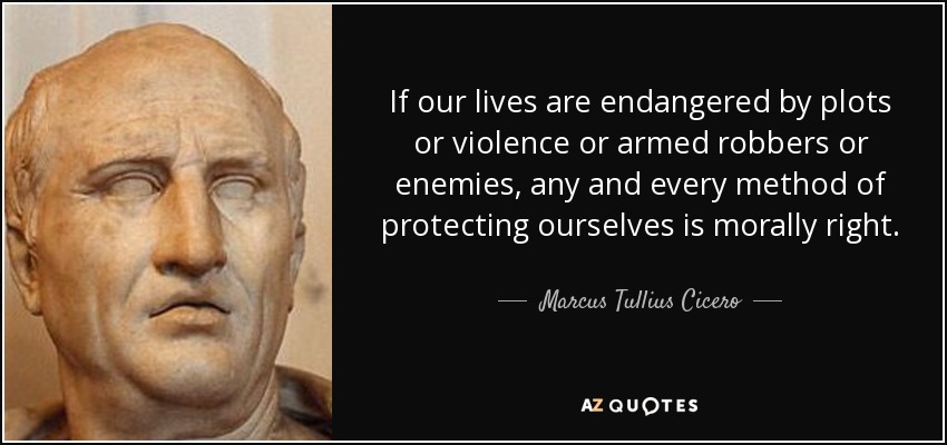 If our lives are endangered by plots or violence or armed robbers or enemies, any and every method of protecting ourselves is morally right. - Marcus Tullius Cicero