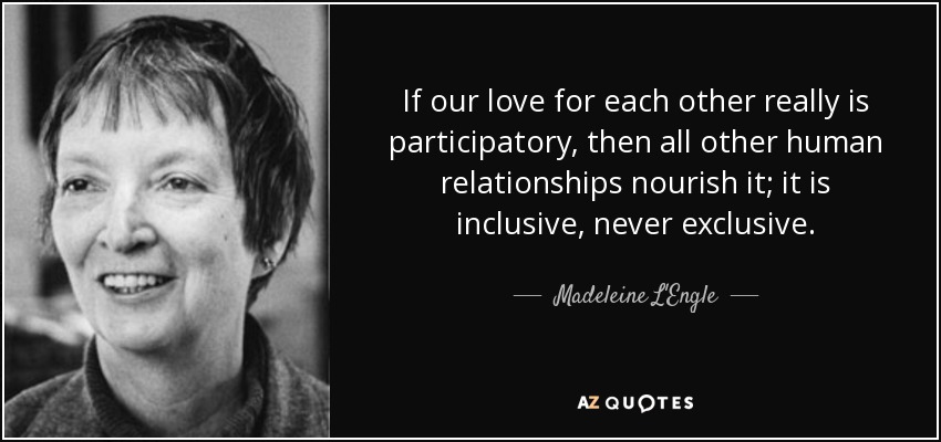 If our love for each other really is participatory, then all other human relationships nourish it; it is inclusive, never exclusive. - Madeleine L'Engle