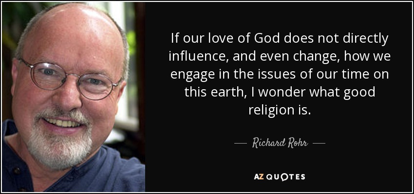 If our love of God does not directly influence, and even change, how we engage in the issues of our time on this earth, I wonder what good religion is. - Richard Rohr