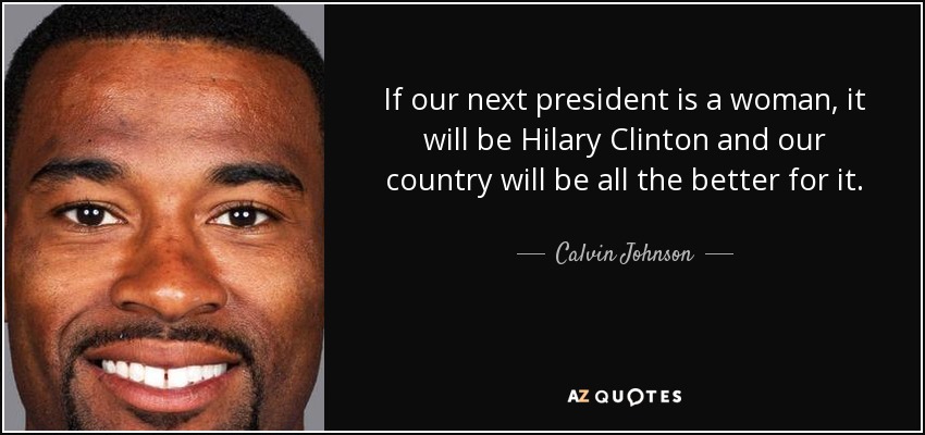 If our next president is a woman, it will be Hilary Clinton and our country will be all the better for it. - Calvin Johnson