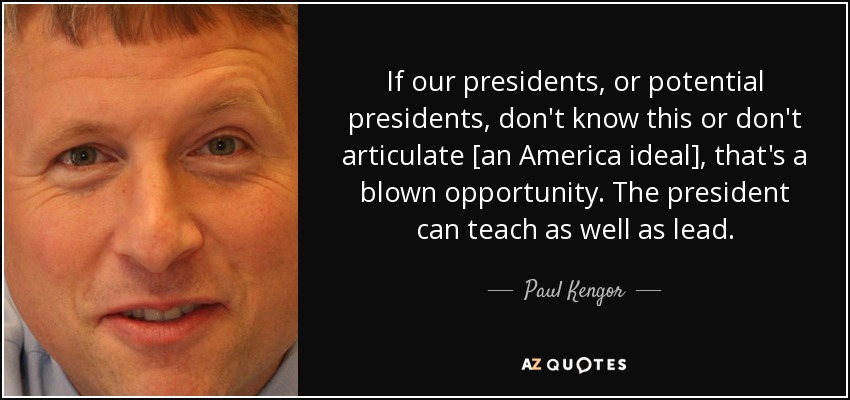 If our presidents, or potential presidents, don't know this or don't articulate [an America ideal], that's a blown opportunity. The president can teach as well as lead. - Paul Kengor