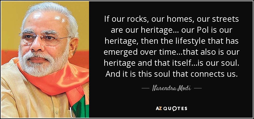 If our rocks, our homes, our streets are our heritage... our Pol is our heritage, then the lifestyle that has emerged over time...that also is our heritage and that itself...is our soul. And it is this soul that connects us. - Narendra Modi