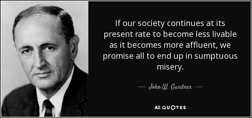 If our society continues at its present rate to become less livable as it becomes more affluent, we promise all to end up in sumptuous misery. - John W. Gardner