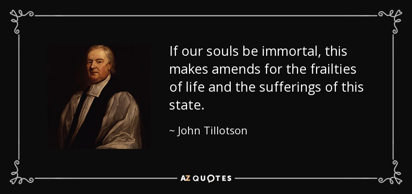 If our souls be immortal, this makes amends for the frailties of life and the sufferings of this state. - John Tillotson