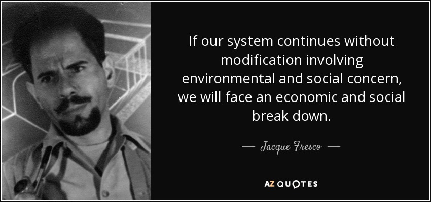 If our system continues without modification involving environmental and social concern, we will face an economic and social break down. - Jacque Fresco