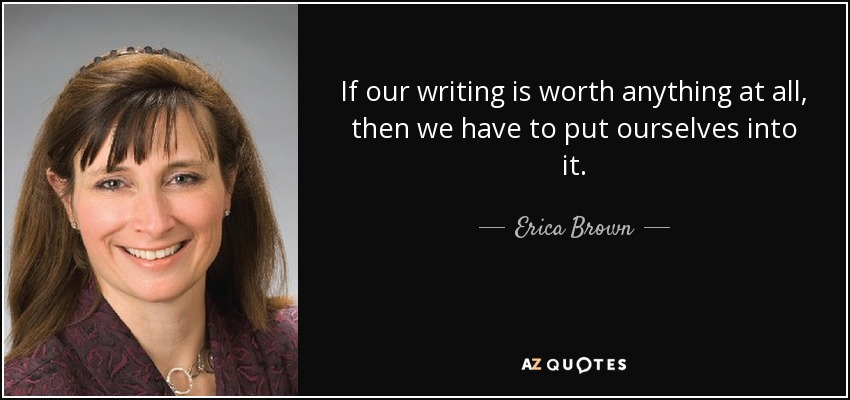 If our writing is worth anything at all, then we have to put ourselves into it. - Erica Brown