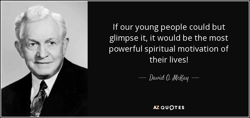 If our young people could but glimpse it, it would be the most powerful spiritual motivation of their lives! - David O. McKay