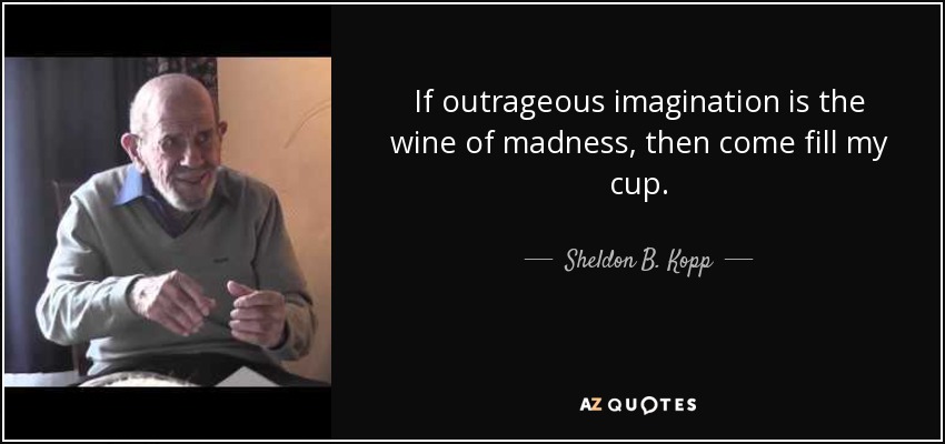 If outrageous imagination is the wine of madness, then come fill my cup. - Sheldon B. Kopp