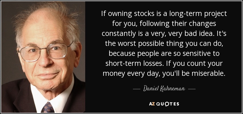 If owning stocks is a long-term project for you, following their changes constantly is a very, very bad idea. It's the worst possible thing you can do, because people are so sensitive to short-term losses. If you count your money every day, you'll be miserable. - Daniel Kahneman