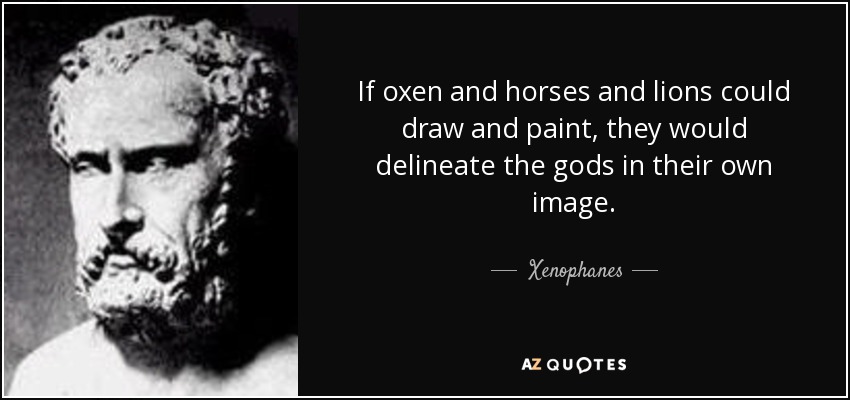 If oxen and horses and lions could draw and paint, they would delineate the gods in their own image. - Xenophanes