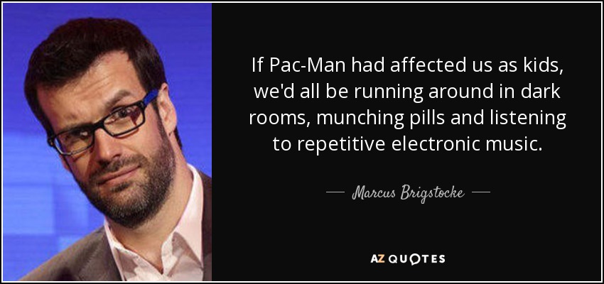 If Pac-Man had affected us as kids, we'd all be running around in dark rooms, munching pills and listening to repetitive electronic music. - Marcus Brigstocke