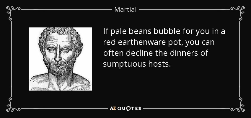 If pale beans bubble for you in a red earthenware pot, you can often decline the dinners of sumptuous hosts. - Martial