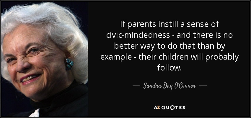 If parents instill a sense of civic-mindedness - and there is no better way to do that than by example - their children will probably follow. - Sandra Day O'Connor