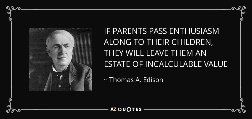 IF PARENTS PASS ENTHUSIASM ALONG TO THEIR CHILDREN, THEY WILL LEAVE THEM AN ESTATE OF INCALCULABLE VALUE - Thomas A. Edison
