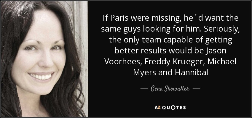 If Paris were missing, he´d want the same guys looking for him. Seriously, the only team capable of getting better results would be Jason Voorhees, Freddy Krueger, Michael Myers and Hannibal - Gena Showalter