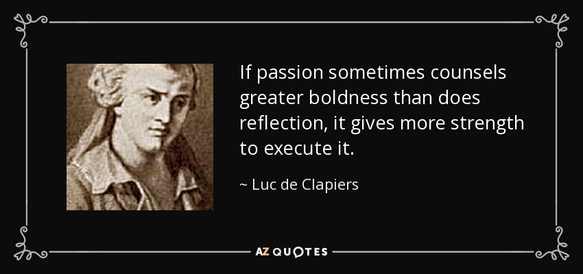 If passion sometimes counsels greater boldness than does reflection, it gives more strength to execute it. - Luc de Clapiers