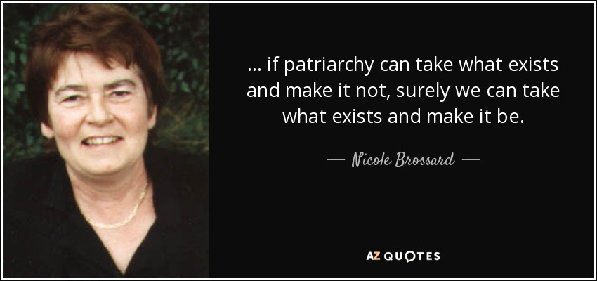 ... if patriarchy can take what exists and make it not, surely we can take what exists and make it be. - Nicole Brossard