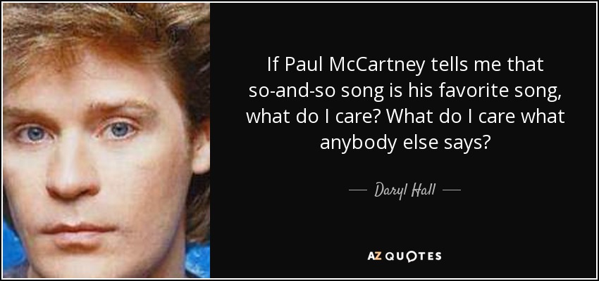 If Paul McCartney tells me that so-and-so song is his favorite song, what do I care? What do I care what anybody else says? - Daryl Hall