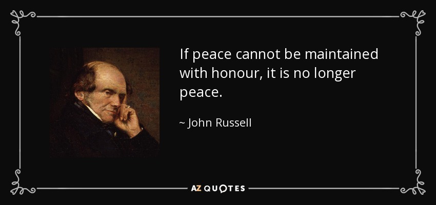 If peace cannot be maintained with honour, it is no longer peace. - John Russell, 1st Earl Russell