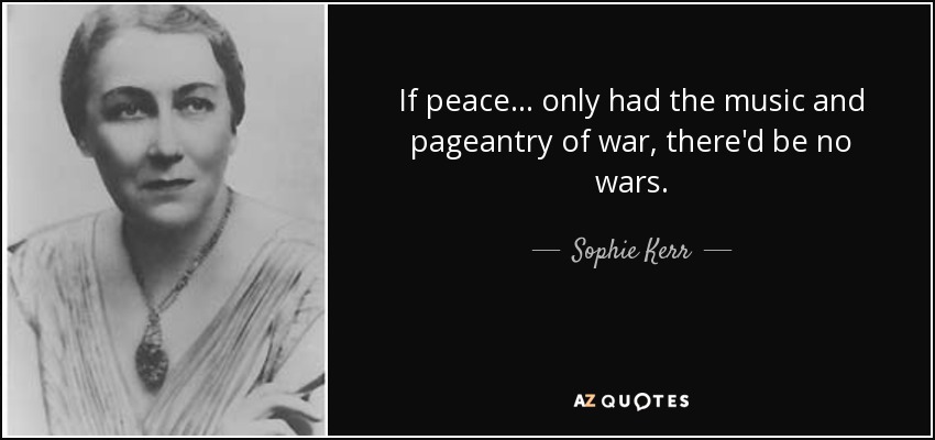 If peace . . . only had the music and pageantry of war, there'd be no wars. - Sophie Kerr