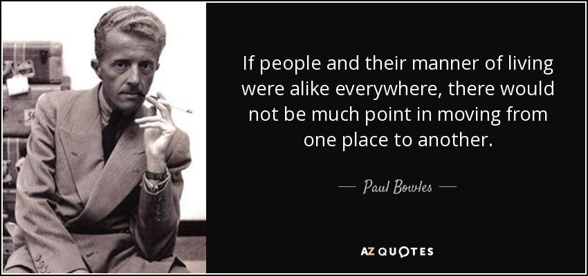 If people and their manner of living were alike everywhere, there would not be much point in moving from one place to another. - Paul Bowles
