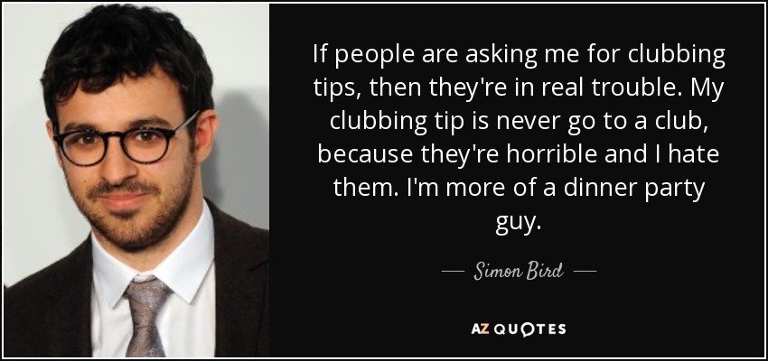 If people are asking me for clubbing tips, then they're in real trouble. My clubbing tip is never go to a club, because they're horrible and I hate them. I'm more of a dinner party guy. - Simon Bird