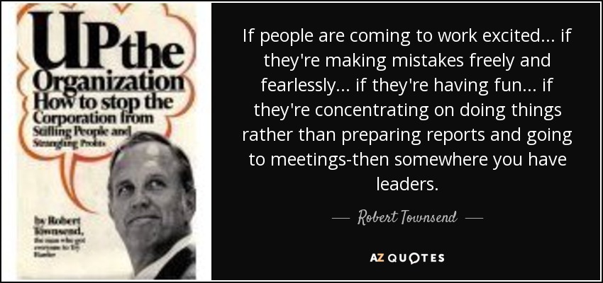 If people are coming to work excited. . . if they're making mistakes freely and fearlessly. . . if they're having fun. . . if they're concentrating on doing things rather than preparing reports and going to meetings-then somewhere you have leaders. - Robert Townsend