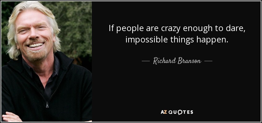 If people are crazy enough to dare, impossible things happen. - Richard Branson