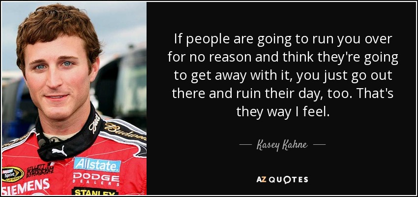 If people are going to run you over for no reason and think they're going to get away with it, you just go out there and ruin their day, too. That's they way I feel. - Kasey Kahne