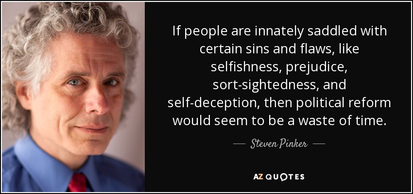 If people are innately saddled with certain sins and flaws, like selfishness, prejudice, sort-sightedness, and self-deception, then political reform would seem to be a waste of time. - Steven Pinker