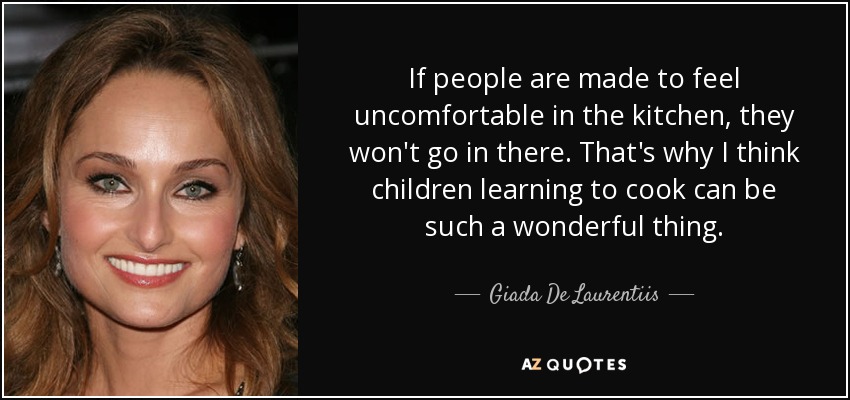 If people are made to feel uncomfortable in the kitchen, they won't go in there. That's why I think children learning to cook can be such a wonderful thing. - Giada De Laurentiis