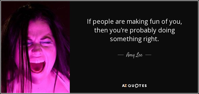 If people are making fun of you, then you're probably doing something right. - Amy Lee