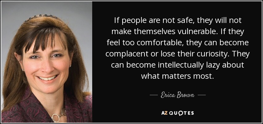 If people are not safe, they will not make themselves vulnerable. If they feel too comfortable, they can become complacent or lose their curiosity. They can become intellectually lazy about what matters most. - Erica Brown