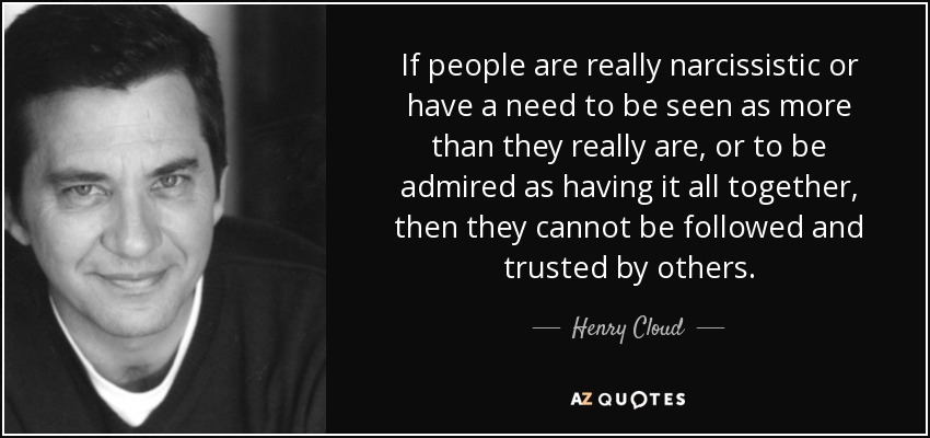 If people are really narcissistic or have a need to be seen as more than they really are, or to be admired as having it all together, then they cannot be followed and trusted by others. - Henry Cloud