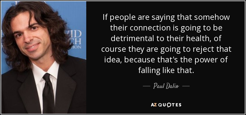 If people are saying that somehow their connection is going to be detrimental to their health, of course they are going to reject that idea, because that's the power of falling like that. - Paul Dalio