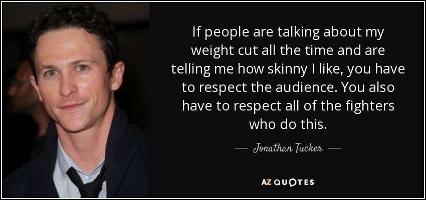 If people are talking about my weight cut all the time and are telling me how skinny I like, you have to respect the audience. You also have to respect all of the fighters who do this. - Jonathan Tucker