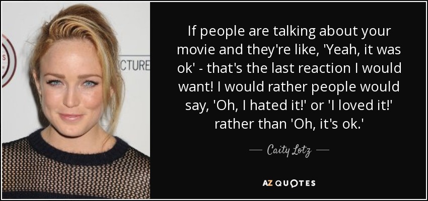 If people are talking about your movie and they're like, 'Yeah, it was ok' - that's the last reaction I would want! I would rather people would say, 'Oh, I hated it!' or 'I loved it!' rather than 'Oh, it's ok.' - Caity Lotz