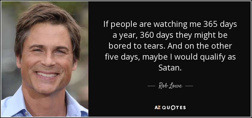 If people are watching me 365 days a year, 360 days they might be bored to tears. And on the other five days, maybe I would qualify as Satan. - Rob Lowe