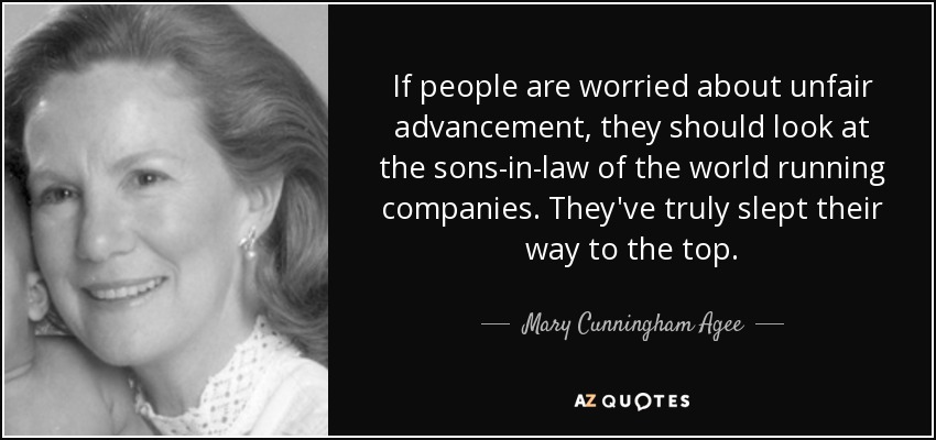 If people are worried about unfair advancement, they should look at the sons-in-law of the world running companies. They've truly slept their way to the top. - Mary Cunningham Agee