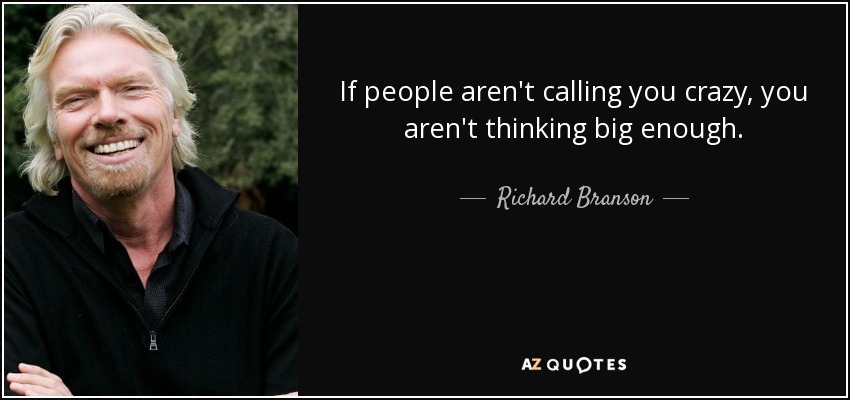 If people aren't calling you crazy, you aren't thinking big enough. - Richard Branson