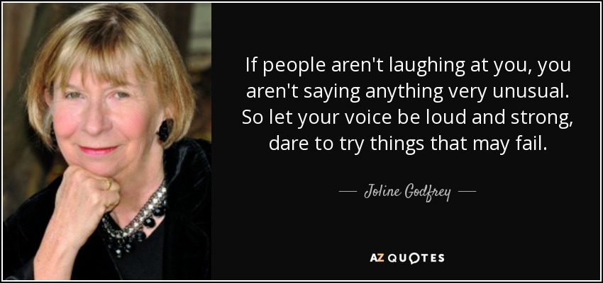 If people aren't laughing at you, you aren't saying anything very unusual. So let your voice be loud and strong, dare to try things that may fail. - Joline Godfrey