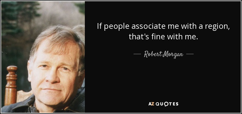 If people associate me with a region, that's fine with me. - Robert Morgan