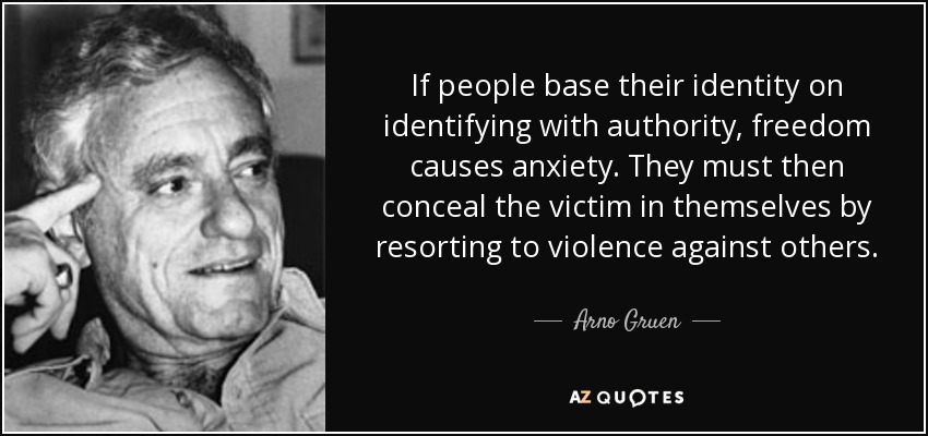 If people base their identity on identifying with authority, freedom causes anxiety. They must then conceal the victim in themselves by resorting to violence against others. - Arno Gruen