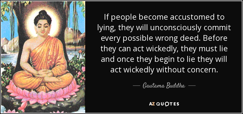 If people become accustomed to lying, they will unconsciously commit every possible wrong deed. Before they can act wickedly, they must lie and once they begin to lie they will act wickedly without concern. - Gautama Buddha
