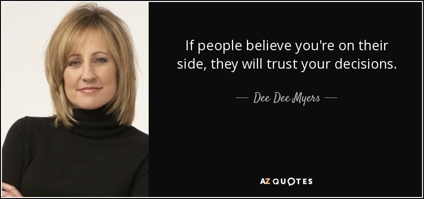 If people believe you're on their side, they will trust your decisions. - Dee Dee Myers
